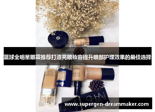篮球全明星眼霜推荐打造亮眼妆容提升眼部护理效果的最佳选择