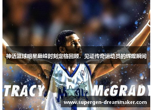 神话篮球明星巅峰时刻定格回顾，见证传奇运动员的辉煌瞬间