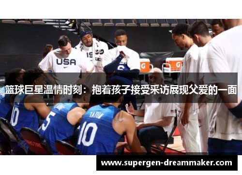 篮球巨星温情时刻：抱着孩子接受采访展现父爱的一面