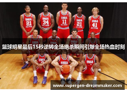 篮球明星最后15秒逆转全场绝杀瞬间引爆全场热血时刻