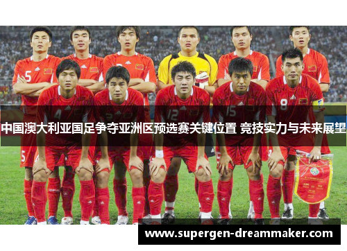 中国澳大利亚国足争夺亚洲区预选赛关键位置 竞技实力与未来展望