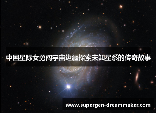 中国星际女勇闯宇宙边疆探索未知星系的传奇故事