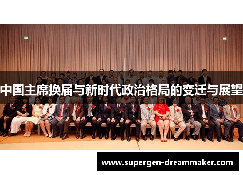 中国主席换届与新时代政治格局的变迁与展望