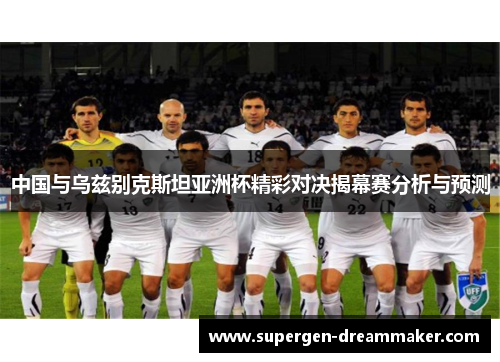 中国与乌兹别克斯坦亚洲杯精彩对决揭幕赛分析与预测