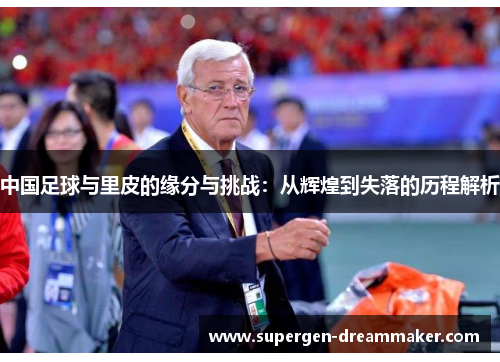 中国足球与里皮的缘分与挑战：从辉煌到失落的历程解析