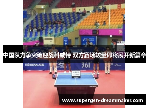 中国队力争突破迎战科威特 双方赛场较量即将展开新篇章 中国队力争突破迎战科威特 双方赛场较量即将展开新篇章