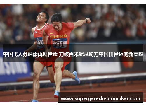 中国飞人苏炳添再创佳绩 力破百米纪录助力中国田径迈向新高峰